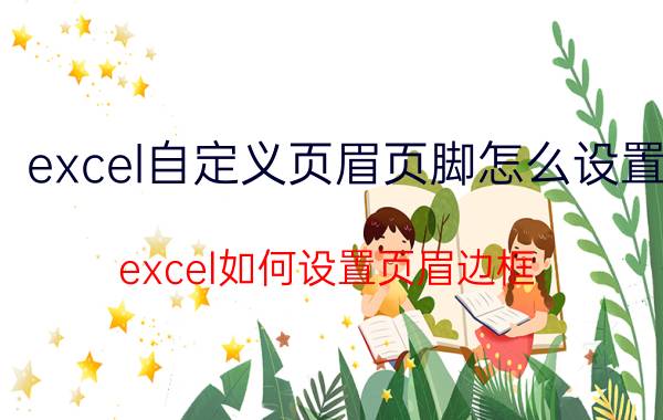 excel自定义页眉页脚怎么设置 excel如何设置页眉边框？